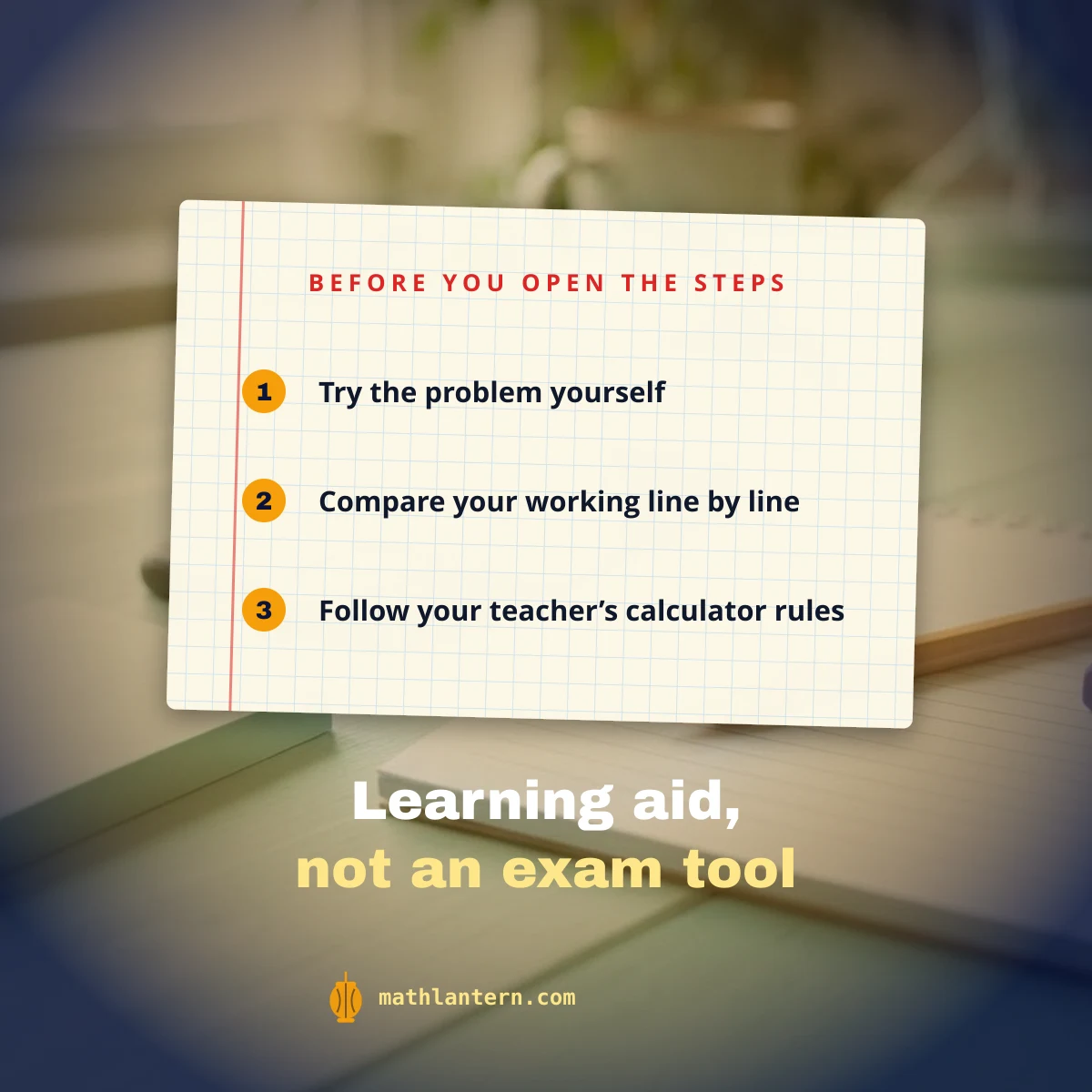 Before opening the steps: try the problem yourself, compare line by line and follow your teacher's rules